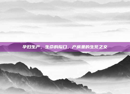 孕妇生产,生命的隘口,产房里的生死之交