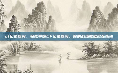 cf记录查询,轻松掌握CF记录查询,你的战场数据尽在指尖