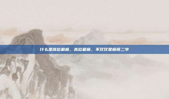 什么是高位截瘫,高位截瘫,不仅仅是瘫痪二字