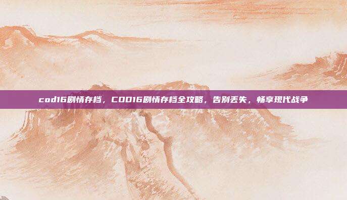 cod16剧情存档,COD16剧情存档全攻略,告别丢失,畅享现代战争