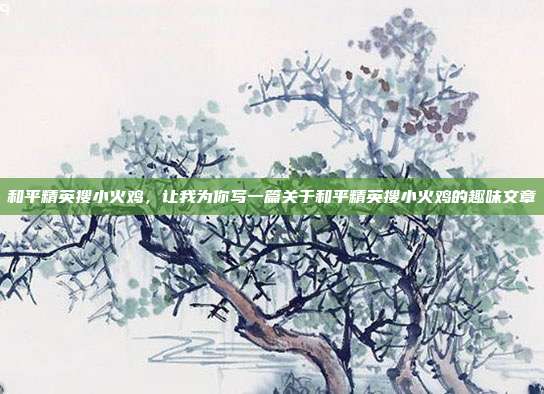和平精英搜小火鸡,让我为你写一篇关于和平精英搜小火鸡的趣味文章