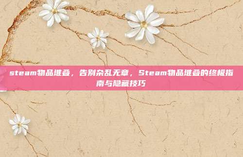 steam物品堆叠,告别杂乱无章,Steam物品堆叠的终极指南与隐藏技巧