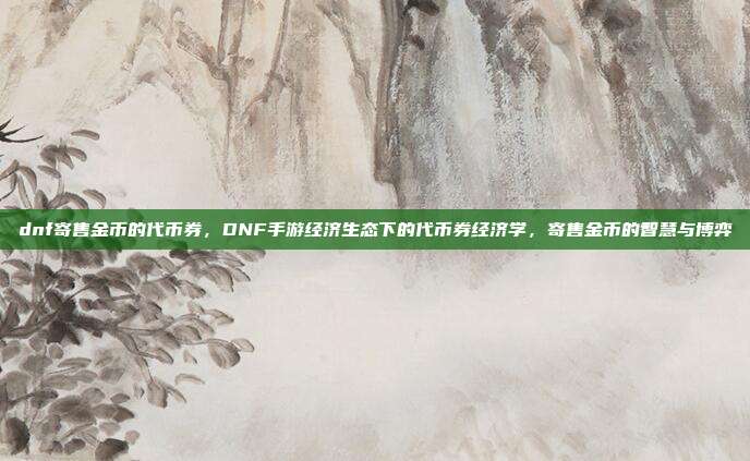 dnf寄售金币的代币券,DNF手游经济生态下的代币券经济学,寄售金币的智慧与博弈