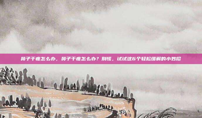 鼻子干疼怎么办,鼻子干疼怎么办?别慌,试试这6个轻松缓解的小妙招