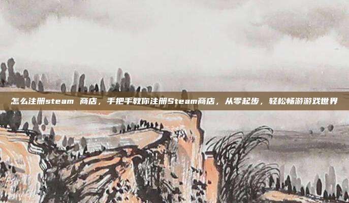 怎么注册steam 商店,手把手教你注册Steam商店,从零起步,轻松畅游游戏世界