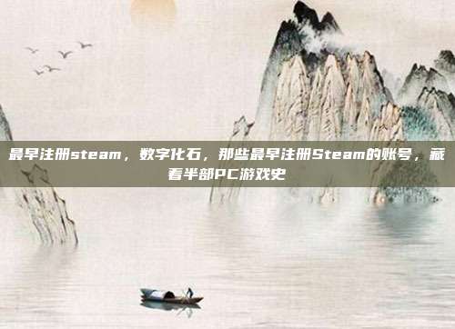 最早注册steam，数字化石，那些最早注册Steam的账号，藏着半部PC游戏史