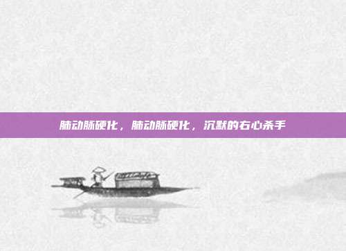 肺动脉硬化,肺动脉硬化,沉默的右心杀手