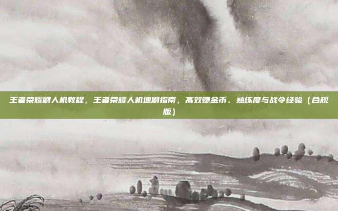 王者荣耀刷人机教程,王者荣耀人机速刷指南,高效赚金币、熟练度与战令经验(合规版)