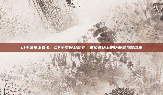 cf手游保卫者卡,CF手游保卫者卡,生化战场上的伪装者与救世主
