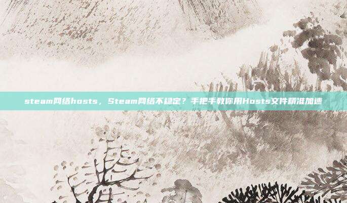 steam网络hosts,Steam网络不稳定?手把手教你用Hosts文件精准加速