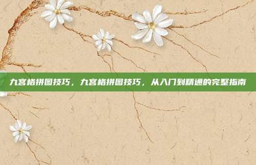 九宫格拼图技巧,九宫格拼图技巧,从入门到精通的完整指南