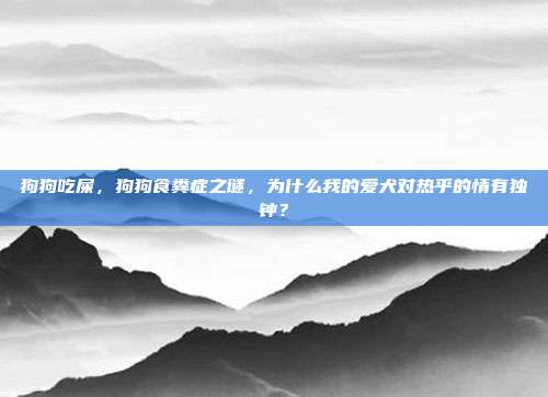 狗狗吃屎,狗狗食粪症之谜,为什么我的爱犬对热乎的情有独钟?