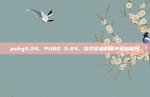 pubg5.24,PUBG 5.24,当艾伦格的枪声穿越时光
