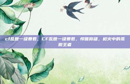 cf乱世一级暴君,CF乱世一级暴君,悍匪称雄,枪火中的孤傲王者