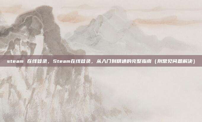 steam 在线登录，Steam在线登录，从入门到精通的完整指南（附常见问题解决）
