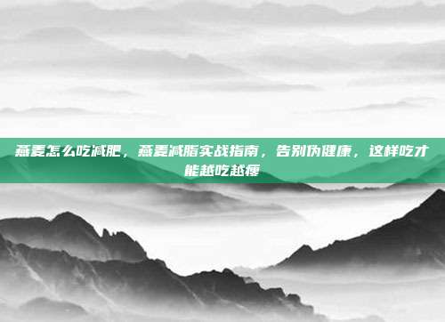 燕麦怎么吃减肥,燕麦减脂实战指南,告别伪健康,这样吃才能越吃越瘦