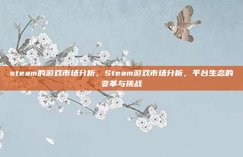 steam的游戏市场分析,Steam游戏市场分析,平台生态的变革与挑战