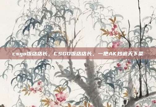 csgo饭店店长,CSGO饭店店长,一把AK炒遍天下菜