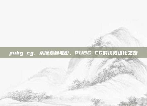 pubg cg,从像素到电影,PUBG CG的视觉进化之路