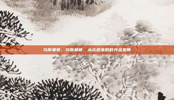 乌斯曼草,乌斯曼草,从古道来的时光染发师