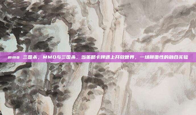 mmo 三国杀,MMO与三国杀,当策略卡牌遇上开放世界,一场颠覆性的融合实验