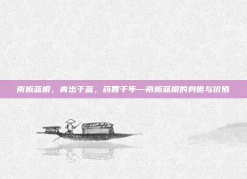 南板蓝根,青出于蓝,药香千年—南板蓝根的身世与价值