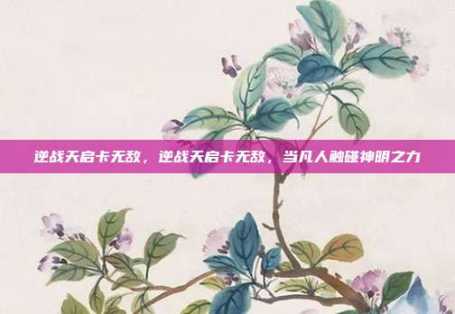 逆战天启卡无敌,逆战天启卡无敌,当凡人触碰神明之力