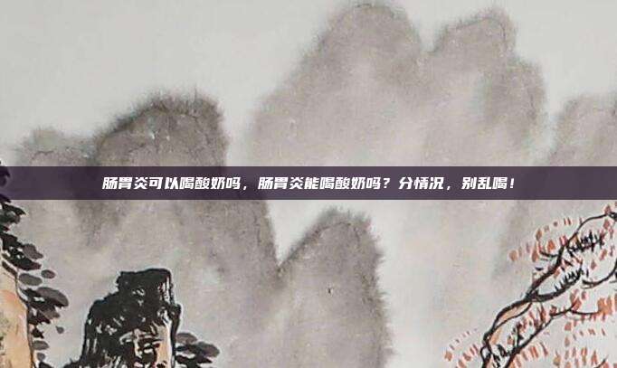 肠胃炎可以喝酸奶吗,肠胃炎能喝酸奶吗?分情况,别乱喝!