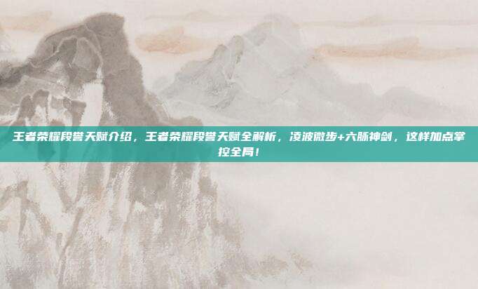 王者荣耀段誉天赋介绍,王者荣耀段誉天赋全解析,凌波微步+六脉神剑,这样加点掌控全局!