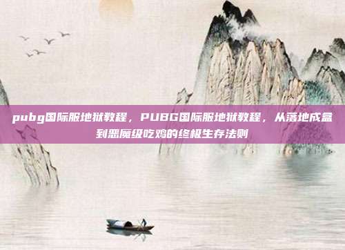 pubg国际服地狱教程,PUBG国际服地狱教程,从落地成盒到恶魔级吃鸡的终极生存法则