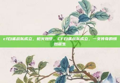cf白鲨战队成立,枪火燃梦,CF白鲨战队成立,一支传奇的悄然诞生