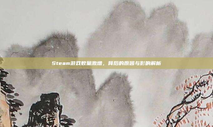 Steam游戏数量激增,背后的原因与影响解析