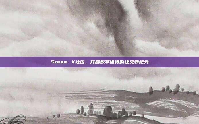 Steam X社区,开启数字世界的社交新纪元