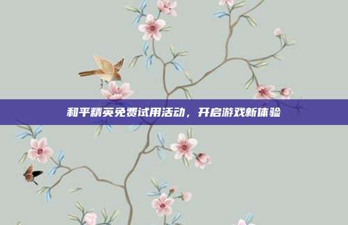 和平精英免费试用活动,开启游戏新体验