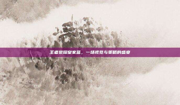 王者荣耀皇家蓝,一场视觉与策略的盛宴