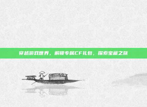 穿越游戏世界,解锁专属CF礼包,探索宝藏之旅