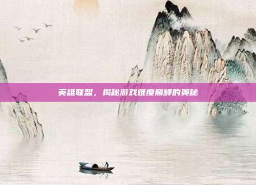 英雄联盟,揭秘游戏难度巅峰的奥秘