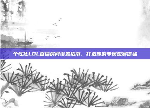 个性化LOL直播房间设置指南,打造你的专属观赛体验