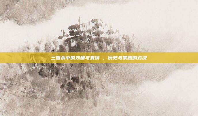 三国杀中的刘备与夏侯惇,历史与策略的对决