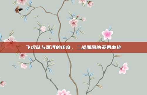 飞虎队与蒸汽的传奇,二战期间的英勇事迹