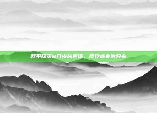 和平精英9月皮肤返场,视觉盛宴的归来