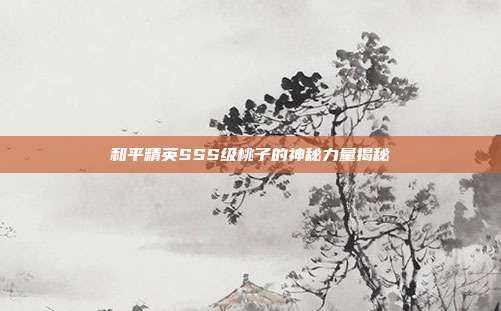 和平精英SSS级桃子的神秘力量揭秘