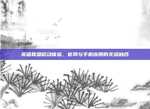 英雄联盟移动体验,官网与手机应用的无缝融合