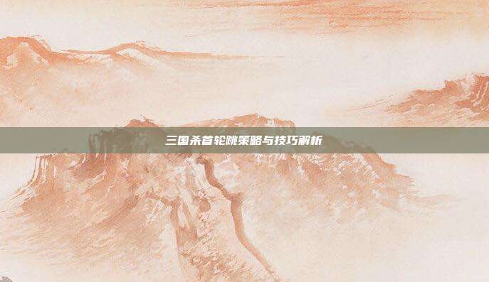 三国杀首轮跳策略与技巧解析