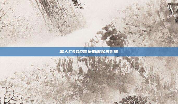 黑人CSGO音乐的崛起与影响