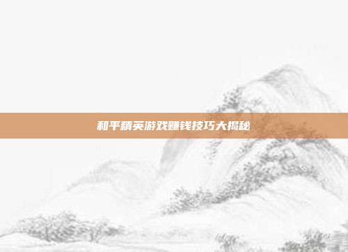 和平精英游戏赚钱技巧大揭秘