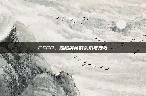 CSGO,超越屏幕的战术与技巧