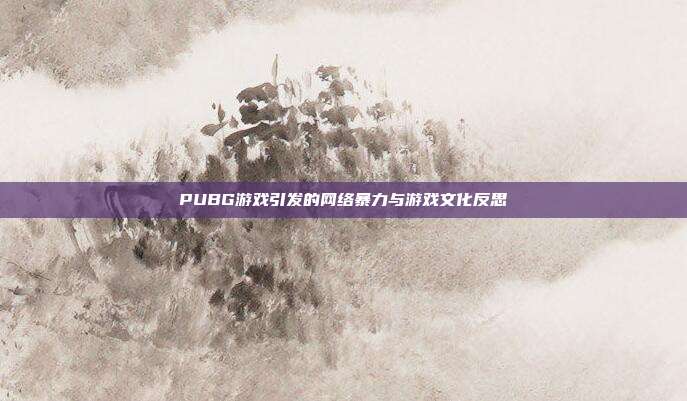 PUBG游戏引发的网络暴力与游戏文化反思
