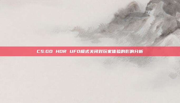 CS:GO HDR UFO模式关闭对玩家体验的影响分析