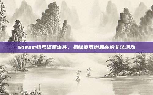 Steam账号盗用事件,揭秘俄罗斯黑客的非法活动